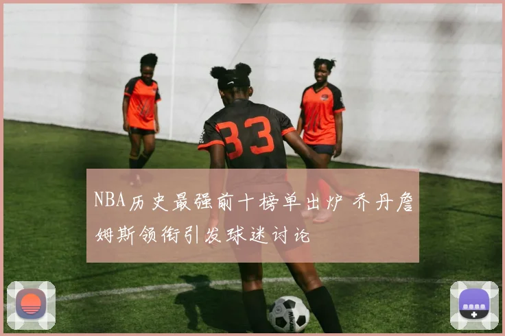 NBA历史最强前十榜单出炉 乔丹詹姆斯领衔引发球迷讨论
