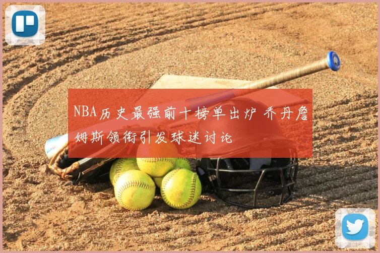 NBA历史最强前十榜单出炉 乔丹詹姆斯领衔引发球迷讨论