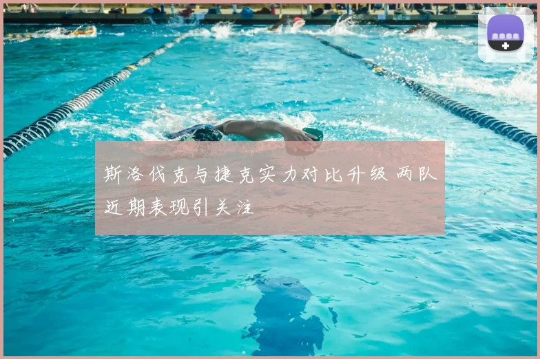 斯洛伐克与捷克实力对比升级 两队近期表现引关注
